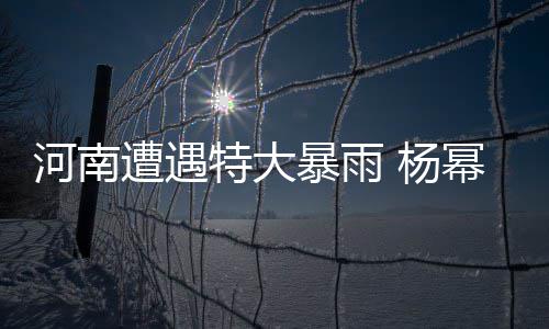 暴雨河南娜等平安祈祷幂谢 杨特大遭遇众星