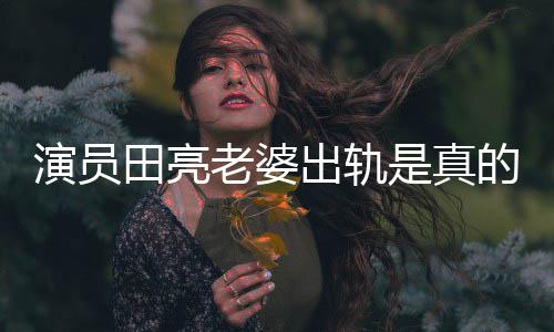 回应的吗明娜演员杨一事田亮老婆离婚出轨出轨是真