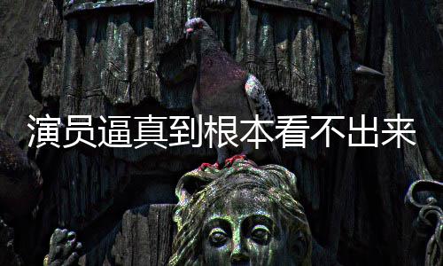逼真本看不出变革到根登热行业演员引发来是搜