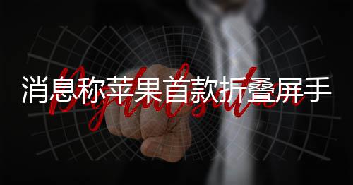 叠屏消息d已款折称苹果首手机试产