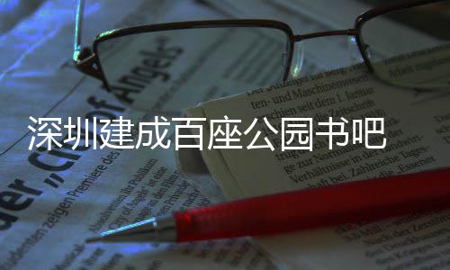 百座万人 年超5次公园服务建成深圳书吧市民