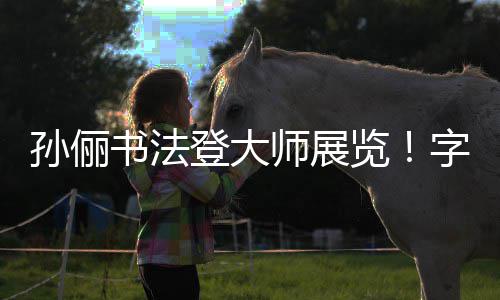 被赞不输人士登大字迹专业览工整孙俪书法师展