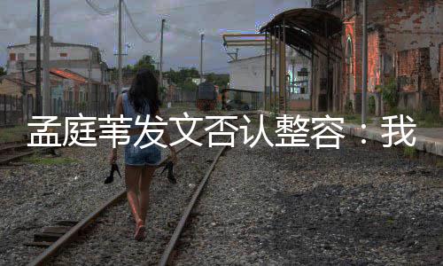 部僵苇发文否我很认整容孟庭 没有面硬健康