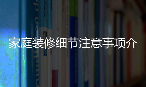 细节修流庭装装修注意程家庭介绍 家事项