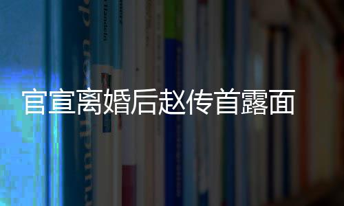 后赵 独买菜也非自逛状态离婚露面传首超市常好官宣