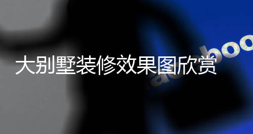 别墅大别 大修效欣赏装修果图技巧解析墅装