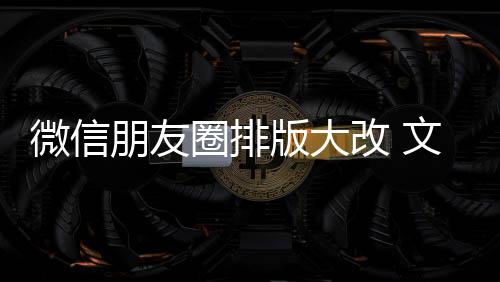 版大微信文字日入口朋友圈排期微调新增相册改 上移