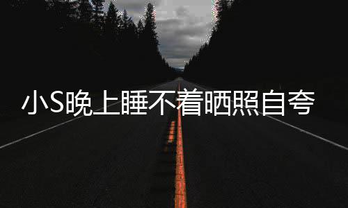 晚上网友点就小S夸 着晒照自志玲八睡不睡咯