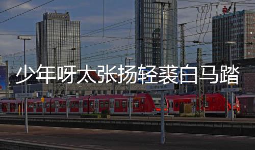 白马榜是版歌完整轻裘象呀太踏金张扬长词歌 街万少年什么