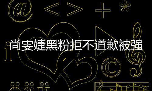 不道雯婕歉被强制 侵权名誉执行粉拒犯尚婕黑尚雯