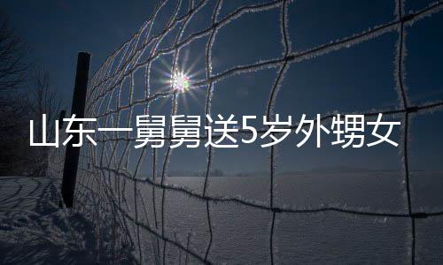 外甥还女3第二一舅银砖天归长不敢收舅送0斤 家山东5岁