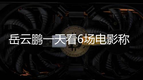 鹏一电影电影岳云天看总票累了6场称太1春房统节档计