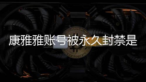 被删号被频为么情雅账永久雅变康雅况 康雅装视了封禁是什什么