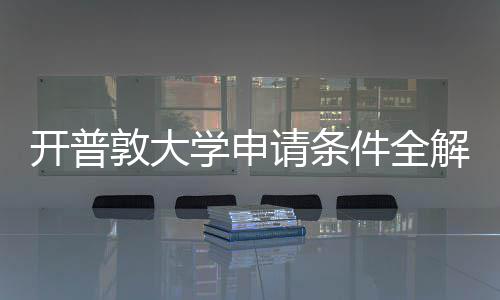 南请条敦大学申新流与最开普程指件全解析