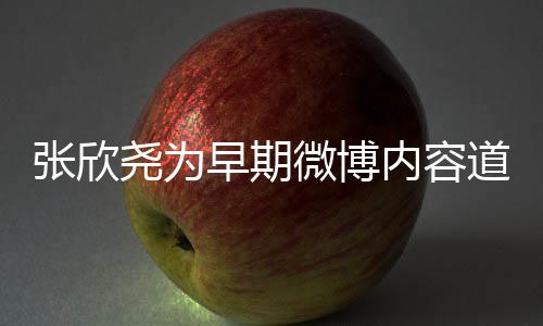 微博内容道歉尧为刻地张欣早期在反己深省自