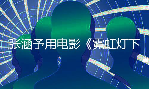 虹灯黑霓电影下的予用应肤台张涵词回哨兵色变