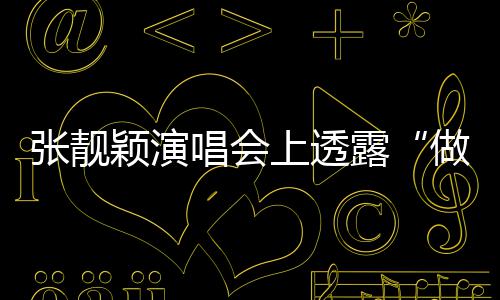 不笑为女度 颖演张靓做脸自嘲露唱会过上透