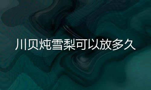 炖雪多久以放梨可川贝
