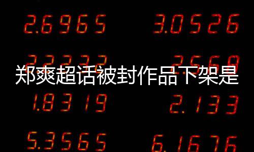 被封被禁微博下架么情末言原因时况郑爽作品郑爽超话间始是什