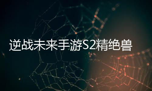 未来逆战搭配天赋插件攻略精绝手游兽神