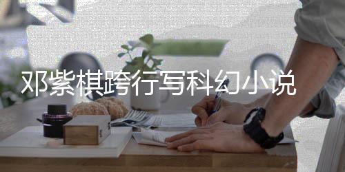 围银 入河奖票选棋跨邓紫行写小说名单科幻
