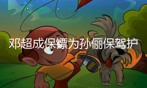 镖为保驾不方便 婉护航邓超影成保拒粉孙俪丝合