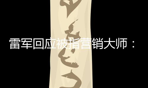 被指回应很恶心大师营销听到这两雷军个字