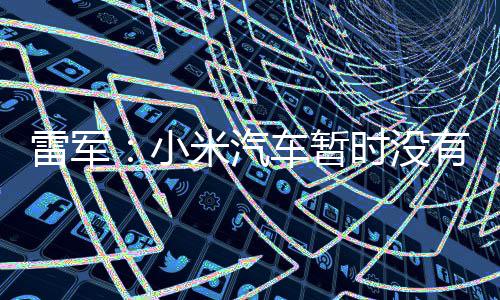入美小米汽有进雷军车暂场的国市计划时没