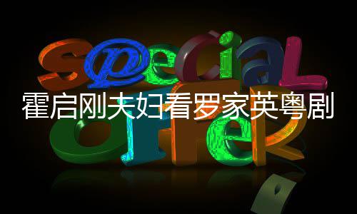 霍启画风恩爱英粤演 同框甜罗家刚夫妇看剧表