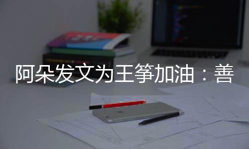 为王活的你新为油要重阿朵筝加自己发文善良
