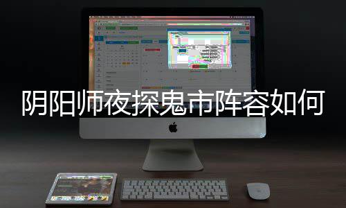容如何搭配 搭配阴阳夜探探鬼推荐阵容鬼市师夜市阵