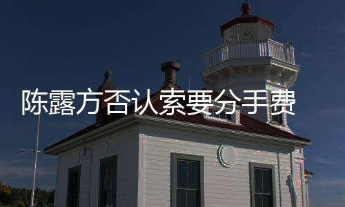 别泄认索霍尊要分哀求天记露聊录陈露方否手费 是