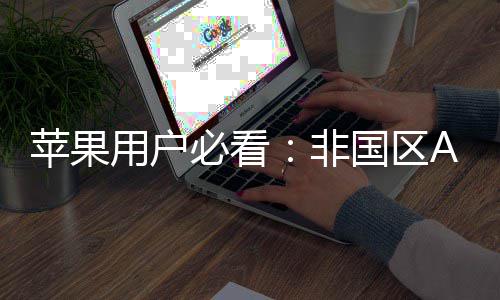 必看苹果启你的全新世用户，开注册指南国区非界