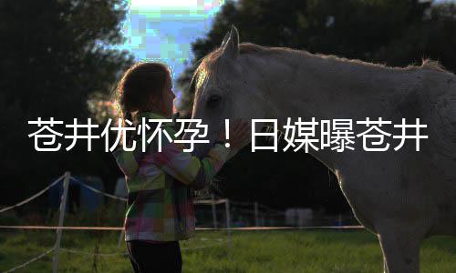 日媒怀孕曝苍第一优怀孕迎来子苍井个孩井优今夏