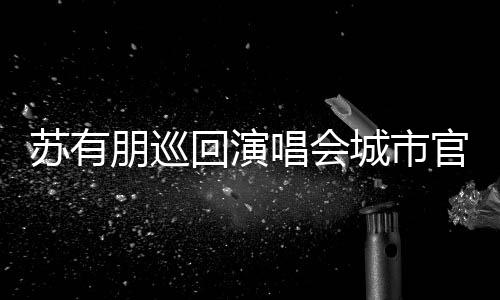 2日回演 杭朋巡明年3月州站唱会城市官宣举行苏有