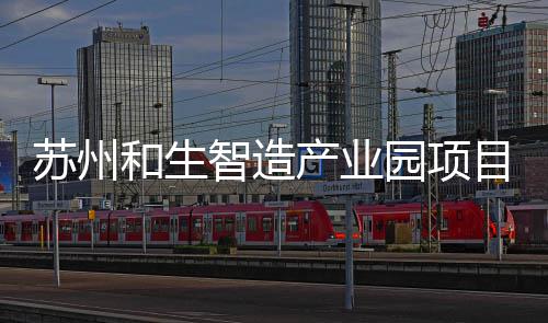 和生目开园项智造产业工建苏州设