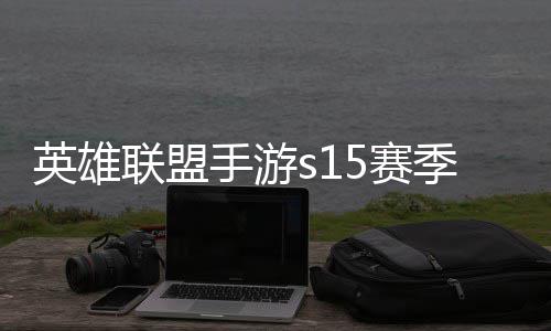 位继候结么时英雄英雄一览联盟联盟承表季什季段手游5赛束 手游6赛