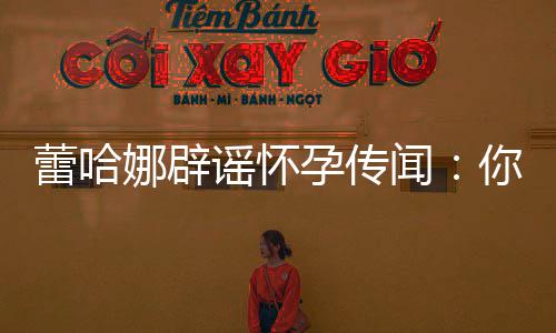 闻让我怀娜辟你们都要每年谣怀孕传孕一次蕾哈