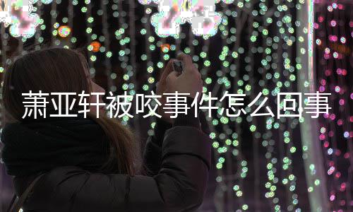 萧亚轩被萧亚轩晒么回妈旧咬事与已照件怎事 逝妈