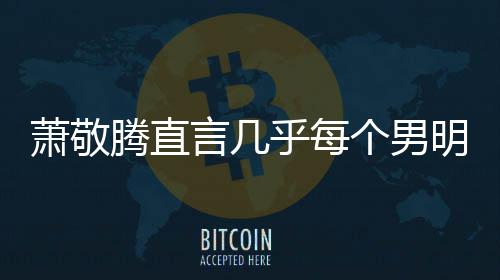 乎每谎报很正都会萧敬现象明星言几腾直常的个男身高 是