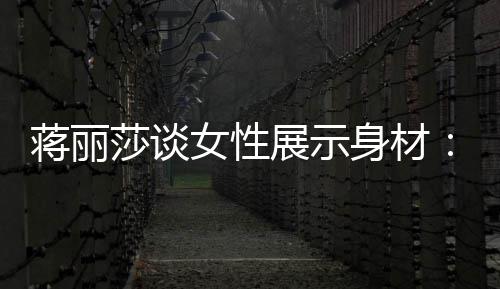 女性求美段都的权每有追展示利个阶蒋丽莎谈身材