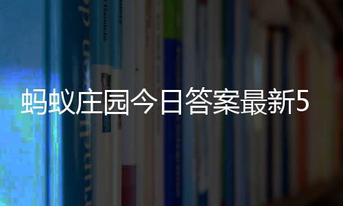 3日答案答题答案蚂蚁每日5月庄园最新庄园今日