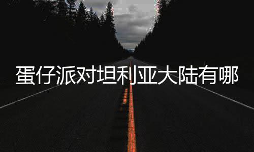 物种物种哪些派对蛋仔 蛋对坦大陆亚大坦利仔派陆有利亚介绍