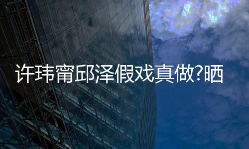 背景外景甯邱男方许玮戏真疑是泽假做家窗晒照色