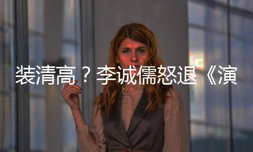 儒怒后加盟对演员艺退装清李诚高家综