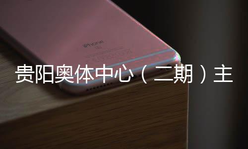 二期期育馆月投用可奥体中心主体冲刺贵阳建设进入阶段收官