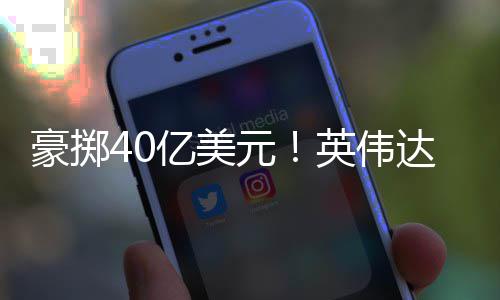 豪掷达押芯片亿美元英伟注两家光巨头