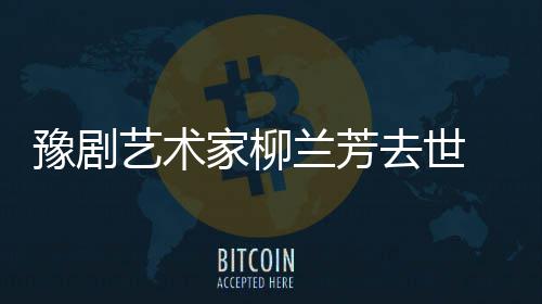 去世代表豫剧艺术作品主要兰芳 柳兰芳成就家柳简介生平