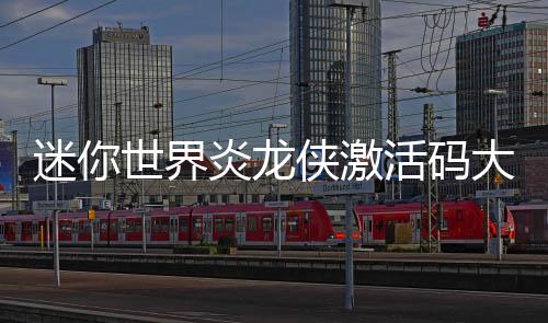 活码大全侠激迷你炎龙世界