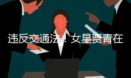 违反女星拍被在公路摆法发文交通贾青交警警告